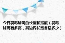 今日羽毛球网的长度和宽度（羽毛球网有多高，其边界长宽各是多少）