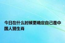 今日在什么时候更确定自己是中国人猜生肖