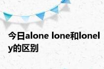 今日alone lone和lonely的区别