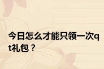 今日怎么才能只领一次qt礼包？