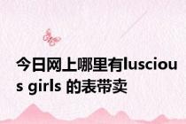 今日网上哪里有luscious girls 的表带卖