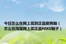 今日怎么在网上买到正品耐克鞋（怎么在淘宝网上买正品NIKE鞋子）