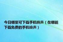 今日哪里可下载手机铃声（在哪能下载免费的手机铃声）