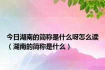 今日湖南的简称是什么呀怎么读（湖南的简称是什么）