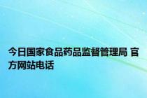 今日国家食品药品监督管理局 官方网站电话