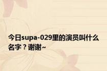 今日supa-029里的演员叫什么名字？谢谢~