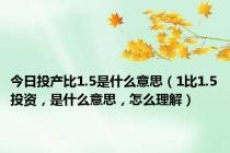 今日投产比1.5是什么意思（1比1.5投资，是什么意思，怎么理解）