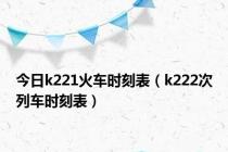 今日k221火车时刻表（k222次列车时刻表）