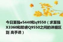 今日至强e5440和q9550（求至强X3360和酷睿Q9550之间的详细区别 高手进）