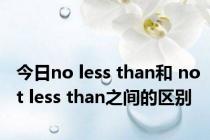 今日no less than和 not less than之间的区别