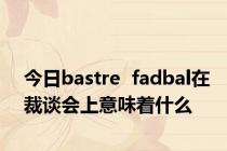 今日bastre  fadbal在裁谈会上意味着什么