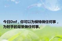 今日Dnf，你可以为模特做任何事，为射手的背景做任何事。