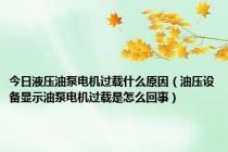 今日液压油泵电机过载什么原因（油压设备显示油泵电机过载是怎么回事）