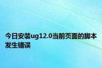 今日安装ug12.0当前页面的脚本发生错误