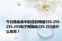 今日路由表中的目的网络255.255.255.255和子网掩码255.255是什么意思？