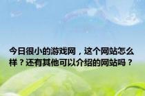 今日很小的游戏网，这个网站怎么样？还有其他可以介绍的网站吗？