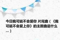 今日我可能不会爱你 片尾曲（《我可能不会爱上你》的主题曲是什么…）