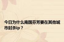 今日为什么南国芬芳要在其他城市封杀ip？