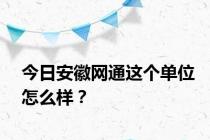 今日安徽网通这个单位怎么样？