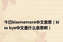 今日kissmemore中文意思（kiss bye中文是什么意思啊）