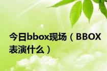 今日bbox现场（BBOX表演什么）