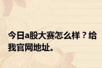 今日a股大赛怎么样？给我官网地址。