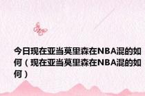 今日现在亚当莫里森在NBA混的如何（现在亚当莫里森在NBA混的如何）