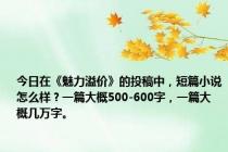 今日在《魅力溢价》的投稿中，短篇小说怎么样？一篇大概500-600字，一篇大概几万字。