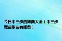 今日中三步的舞曲大全（中三步舞曲歌曲有哪些）