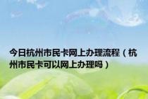 今日杭州市民卡网上办理流程（杭州市民卡可以网上办理吗）