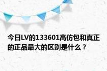 今日LV的133601高仿包和真正的正品最大的区别是什么？