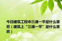 今日建筑工程中三通一平是什么意思（建筑上“三通一平”是什么意思）