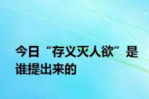 今日“存义灭人欲”是谁提出来的