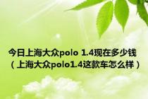 今日上海大众polo 1.4现在多少钱（上海大众polo1.4这款车怎么样）