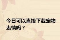 今日可以直接下载宠物表情吗？