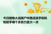 今日植物大战僵尸中西瓜投手和机枪射手哪个杀伤力更大一点