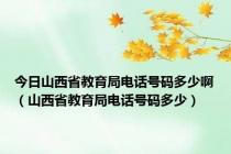 今日山西省教育局电话号码多少啊（山西省教育局电话号码多少）