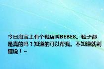 今日淘宝上有个鞋店叫BEBE8。鞋子都是真的吗？知道的可以帮我。不知道就别瞎说！~