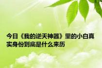 今日《我的逆天神器》里的小白真实身份到底是什么来历