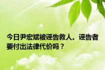 今日尹宏斌被诬告救人。诬告者要付出法律代价吗？