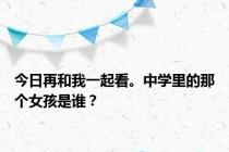 今日再和我一起看。中学里的那个女孩是谁？