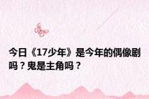 今日《17少年》是今年的偶像剧吗？鬼是主角吗？