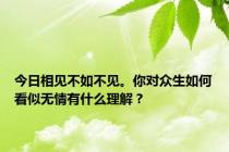 今日相见不如不见。你对众生如何看似无情有什么理解？