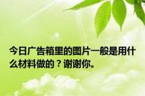 今日广告箱里的图片一般是用什么材料做的？谢谢你。