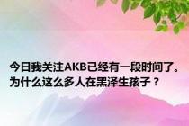 今日我关注AKB已经有一段时间了。为什么这么多人在黑泽生孩子？