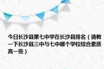 今日长沙县第七中学在长沙县排名（请教一下长沙县三中与七中哪个学校综合素质高一些）