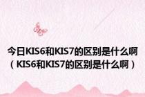 今日KIS6和KIS7的区别是什么啊（KIS6和KIS7的区别是什么啊）