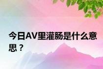 今日AV里灌肠是什么意思？