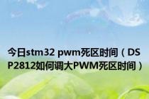 今日stm32 pwm死区时间（DSP2812如何调大PWM死区时间）