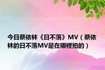 今日蔡依林《日不落》MV（蔡依林的日不落MV是在哪裡拍的）